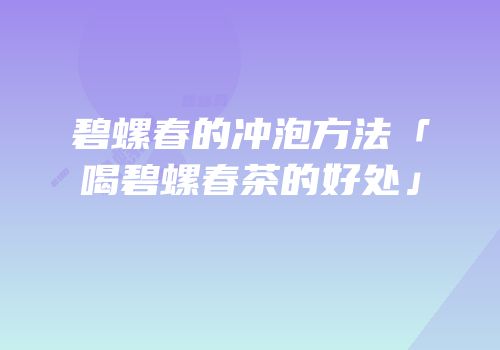 碧螺春的冲泡方法「喝碧螺春茶的好处」