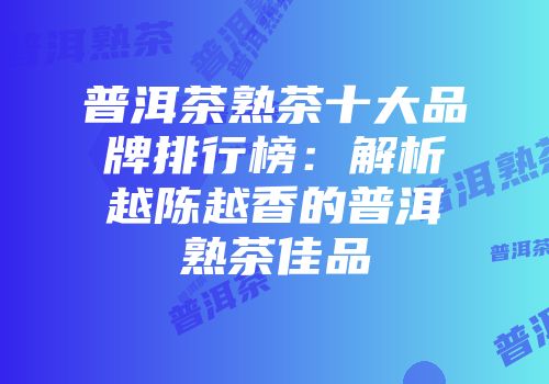 普洱茶熟茶十大品牌排行榜：解析越陈越香的普洱熟茶佳品