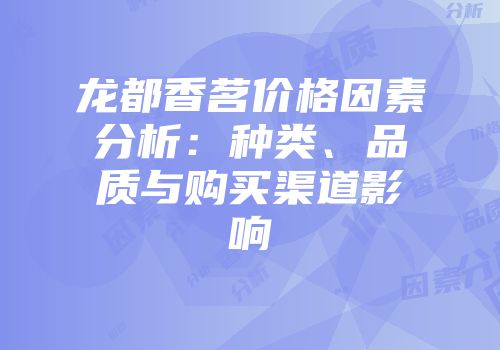 龙都香茗价格因素分析：种类、品质与购买渠道影响