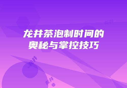 龙井茶泡制时间的奥秘与掌控技巧