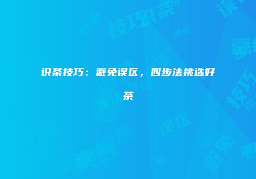 识茶技巧：避免误区，四步法挑选好茶