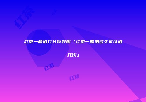 红茶一般泡几分钟好喝「红茶一般泡多久可以泡几次」