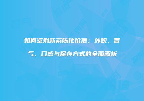 如何鉴别新茶陈化价值：外观、香气、口感与保存方式的全面解析
