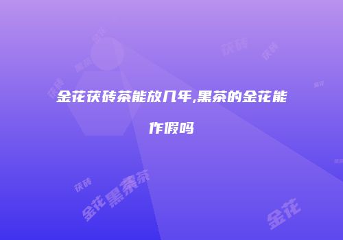金花茯砖茶能放几年,黑茶的金花能作假吗