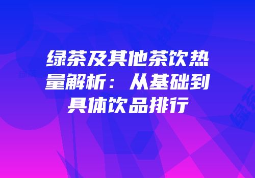 绿茶及其他茶饮热量解析：从基础到具体饮品排行