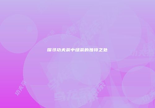 探寻功夫茶中绿茶的独特之处