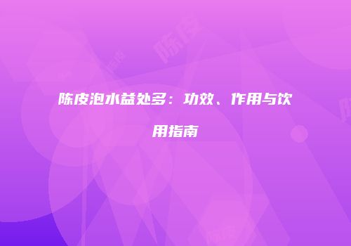 陈皮泡水益处多：功效、作用与饮用指南