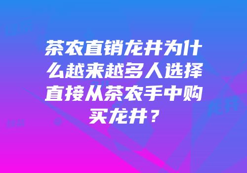 茶农直销龙井为什么越来越多人选择直接从茶农手中购买龙井？
