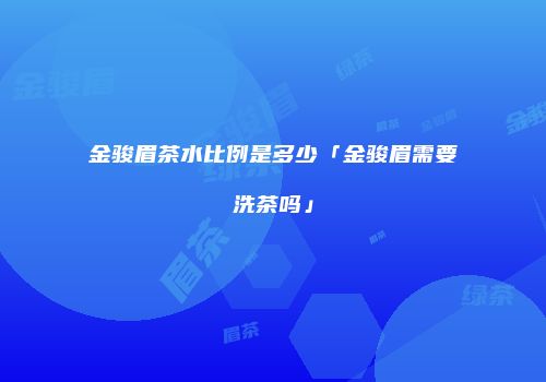 金骏眉茶水比例是多少「金骏眉需要洗茶吗」