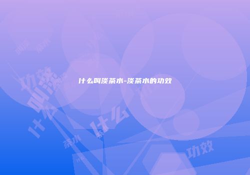 什么叫淡茶水-淡茶水的功效
