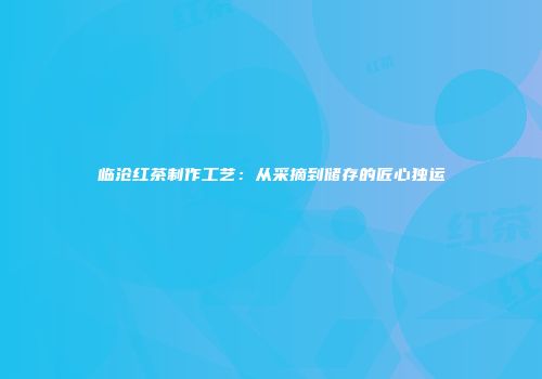 临沧红茶制作工艺：从采摘到储存的匠心独运