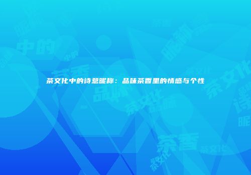 茶文化中的诗意昵称：品味茶香里的情感与个性