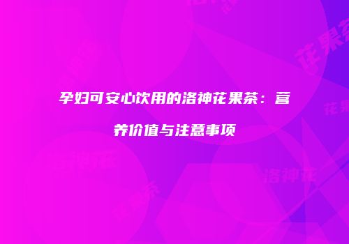 孕妇可安心饮用的洛神花果茶：营养价值与注意事项