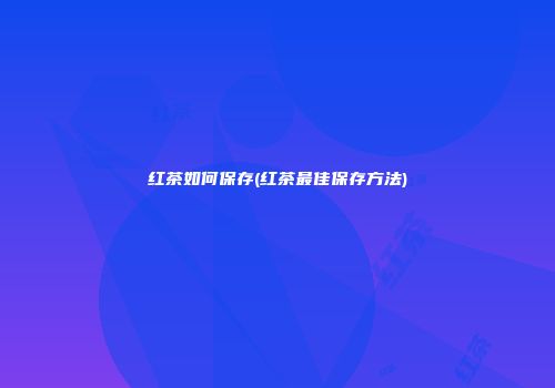 红茶如何保存(红茶最佳保存方法)