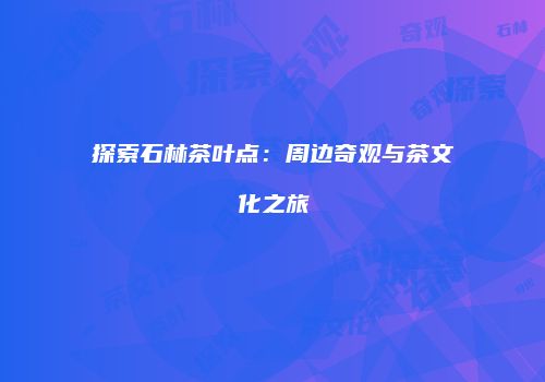 探索石林茶叶点：周边奇观与茶文化之旅