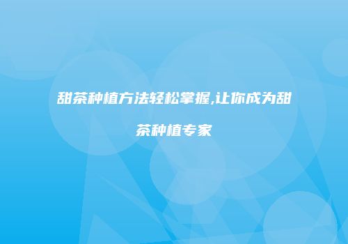 甜茶种植方法轻松掌握,让你成为甜茶种植专家