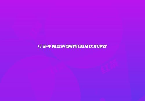 红茶牛奶营养吸收影响及饮用建议