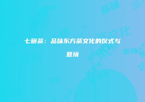 七碗茶：品味东方茶文化的仪式与意境