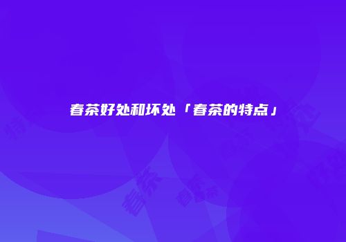 春茶好处和坏处「春茶的特点」