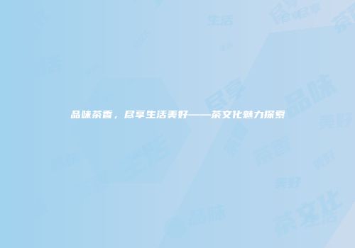 品味茶香，尽享生活美好——茶文化魅力探索