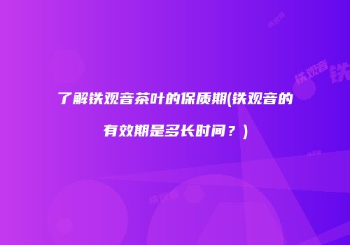 了解铁观音茶叶的保质期(铁观音的有效期是多长时间？)