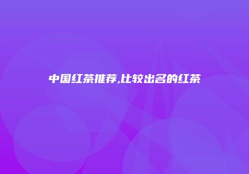 中国红茶推荐,比较出名的红茶