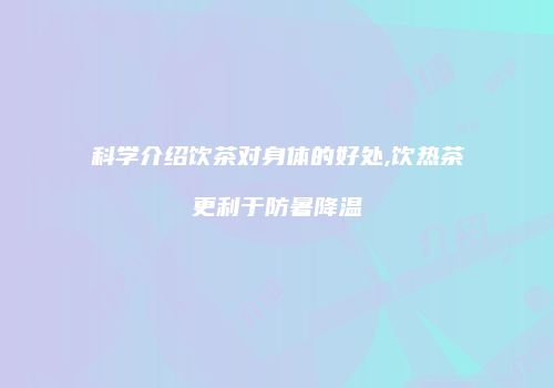 科学介绍饮茶对身体的好处,饮热茶更利于防暑降温