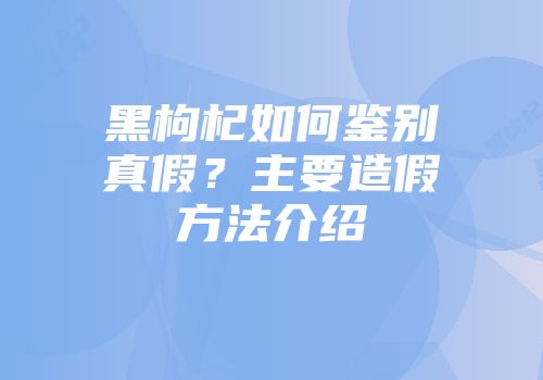 黑枸杞如何鉴别真假？主要造假方法介绍