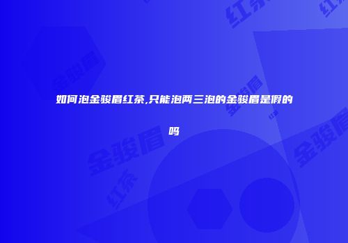 如何泡金骏眉红茶,只能泡两三泡的金骏眉是假的吗