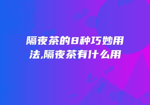 隔夜茶的8种巧妙用法,隔夜茶有什么用