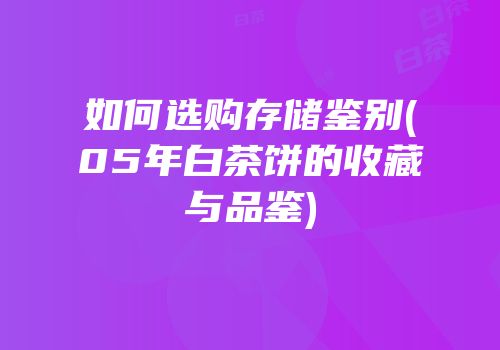 如何选购存储鉴别(05年白茶饼的收藏与品鉴)