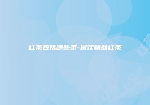 红茶包括哪些茶-国饮精品红茶