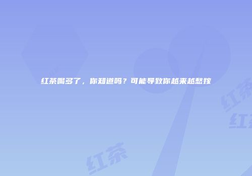 红茶喝多了，你知道吗？可能导致你越来越愁嫁