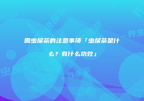 喝虫屎茶的注意事项「虫屎茶是什么？有什么功效」