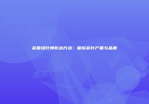 茶园绿叶蝉防治方法：保障茶叶产量与品质
