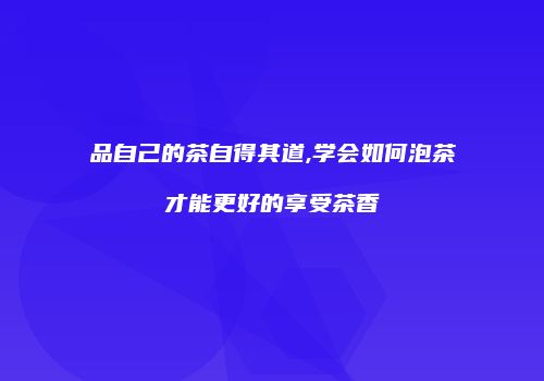 品自己的茶自得其道,学会如何泡茶才能更好的享受茶香
