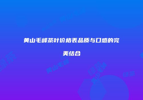 黄山毛峰茶叶价格表品质与口感的完美结合