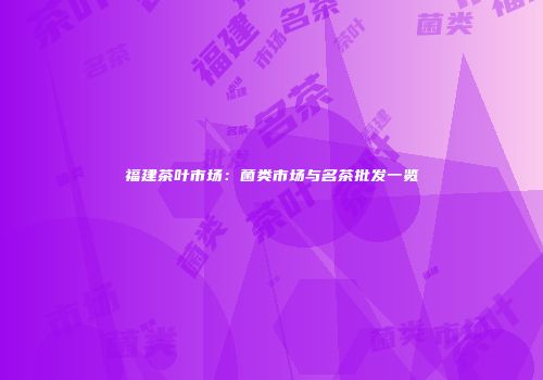 福建茶叶市场：菌类市场与名茶批发一览