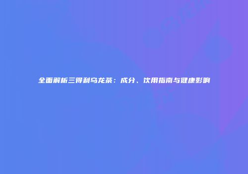 全面解析三得利乌龙茶：成分、饮用指南与健康影响