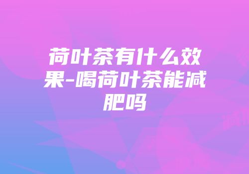 荷叶茶有什么效果-喝荷叶茶能减肥吗