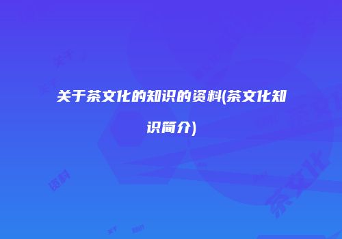 关于茶文化的知识的资料(茶文化知识简介)