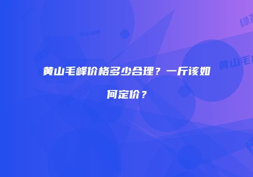 黄山毛峰价格多少合理？一斤该如何定价？