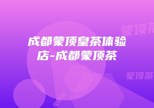 成都蒙顶皇茶体验店-成都蒙顶茶