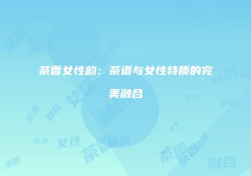 茶香女性韵：茶道与女性特质的完美融合