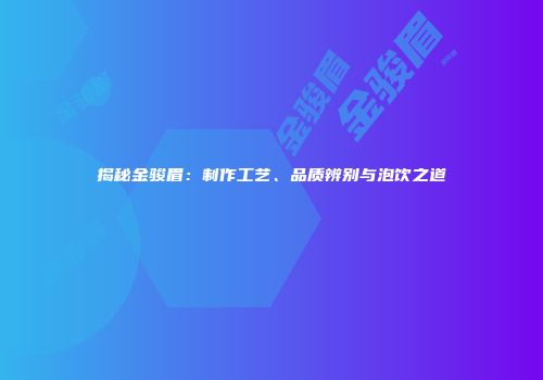 揭秘金骏眉：制作工艺、品质辨别与泡饮之道