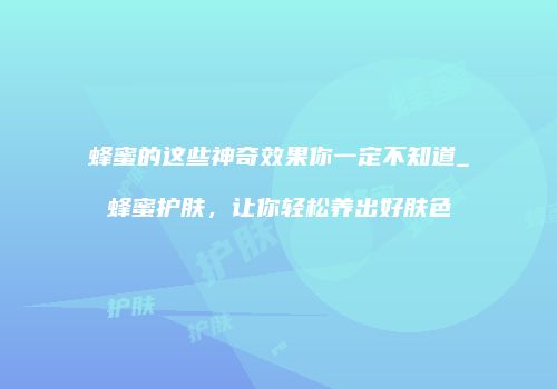 蜂蜜的这些神奇效果你一定不知道_蜂蜜护肤，让你轻松养出好肤色