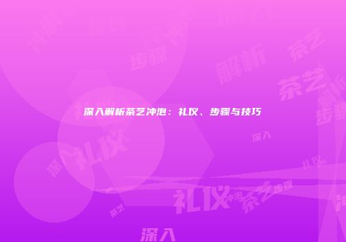 深入解析茶艺冲泡：礼仪、步骤与技巧