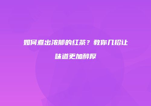 如何煮出浓郁的红茶？教你几招让味道更加醇厚