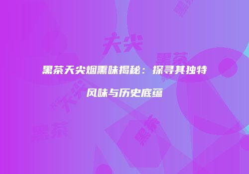 黑茶天尖烟熏味揭秘：探寻其独特风味与历史底蕴