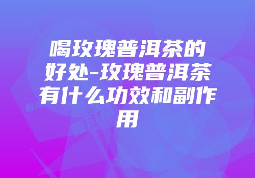 喝玫瑰普洱茶的好处-玫瑰普洱茶有什么功效和副作用